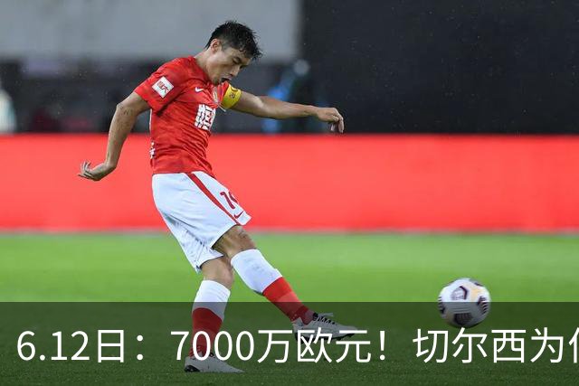 6.12日：7000万欧元！切尔西为何用天价锁死库库雷利亚的西甲梦？